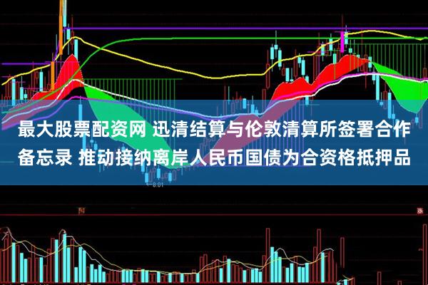 最大股票配资网 迅清结算与伦敦清算所签署合作备忘录 推动接纳离岸人民币国债为合资格抵押品