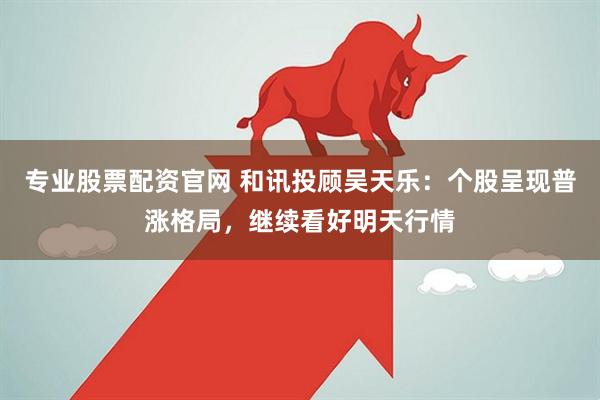 专业股票配资官网 和讯投顾吴天乐：个股呈现普涨格局，继续看好明天行情