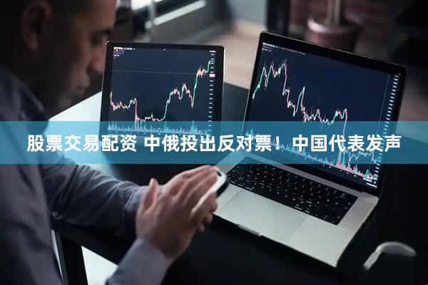股票交易配资 中俄投出反对票！中国代表发声