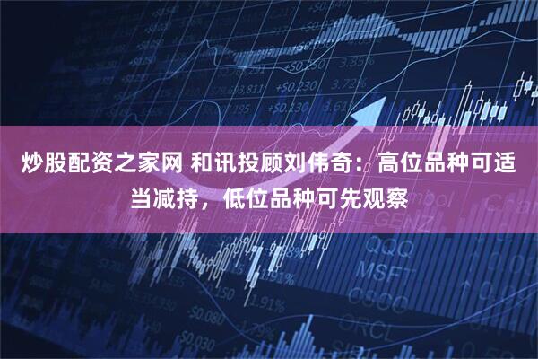 炒股配资之家网 和讯投顾刘伟奇：高位品种可适当减持，低位品种可先观察