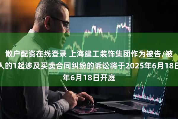 散户配资在线登录 上海建工装饰集团作为被告/被上诉人的1起涉及买卖合同纠纷的诉讼将于2025年6月18日开庭