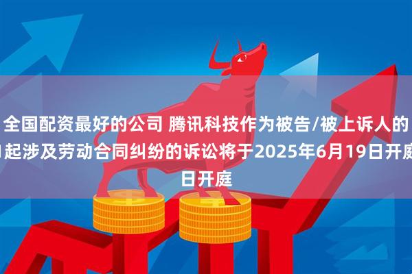 全国配资最好的公司 腾讯科技作为被告/被上诉人的1起涉及劳动合同纠纷的诉讼将于2025年6月19日开庭