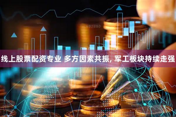 线上股票配资专业 多方因素共振, 军工板块持续走强
