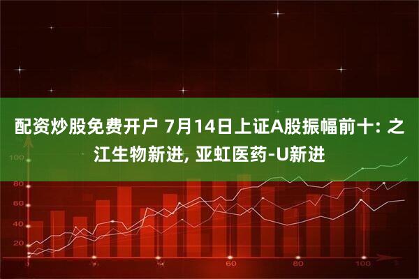 配资炒股免费开户 7月14日上证A股振幅前十: 之江生物新进, 亚虹医药-U新进