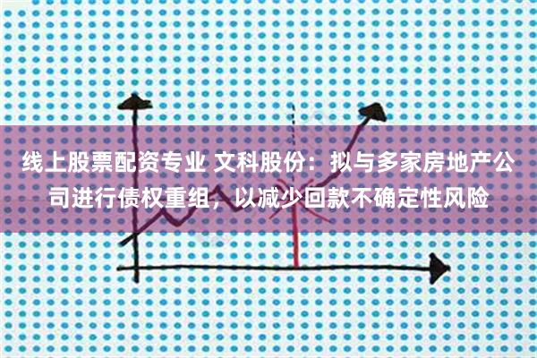 线上股票配资专业 文科股份：拟与多家房地产公司进行债权重组，以减少回款不确定性风险