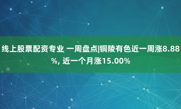 线上股票配资专业 一周盘点|铜陵有色近一周涨8.88%, 近一个月涨15.00%