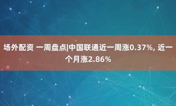 场外配资 一周盘点|中国联通近一周涨0.37%, 近一个月涨2.86%