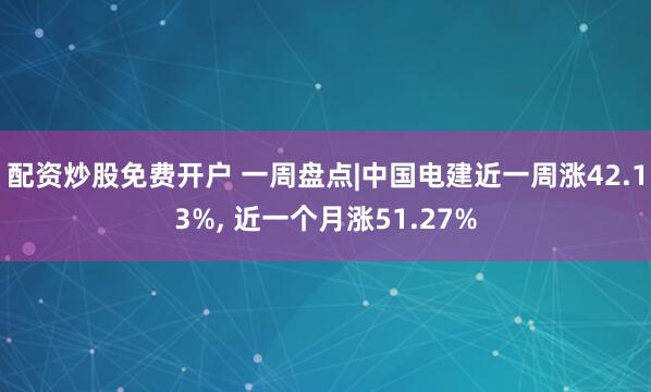 配资炒股免费开户 一周盘点|中国电建近一周涨42.13%, 近一个月涨51.27%