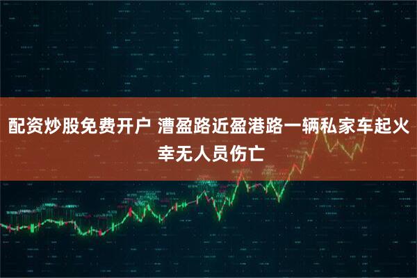 配资炒股免费开户 漕盈路近盈港路一辆私家车起火 幸无人员伤亡