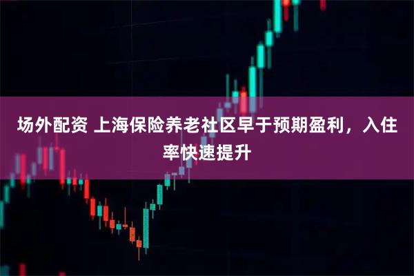 场外配资 上海保险养老社区早于预期盈利，入住率快速提升