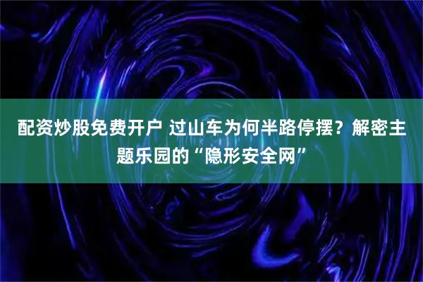 配资炒股免费开户 过山车为何半路停摆？解密主题乐园的“隐形安全网”