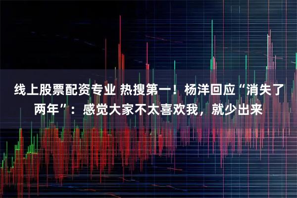 线上股票配资专业 热搜第一！杨洋回应“消失了两年”：感觉大家不太喜欢我，就少出来