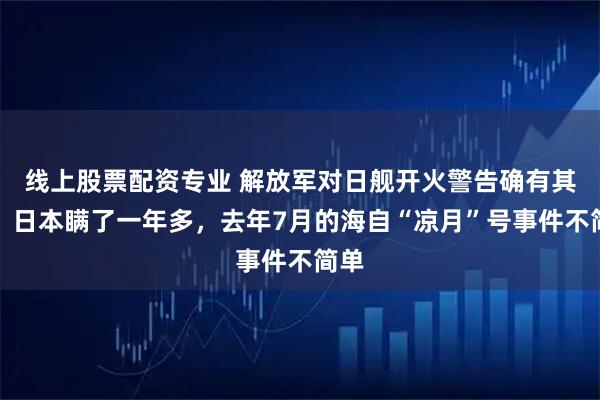 线上股票配资专业 解放军对日舰开火警告确有其事，日本瞒了一年多，去年7月的海自“凉月”号事件不简单