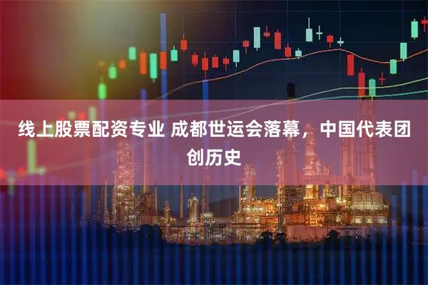 线上股票配资专业 成都世运会落幕，中国代表团创历史