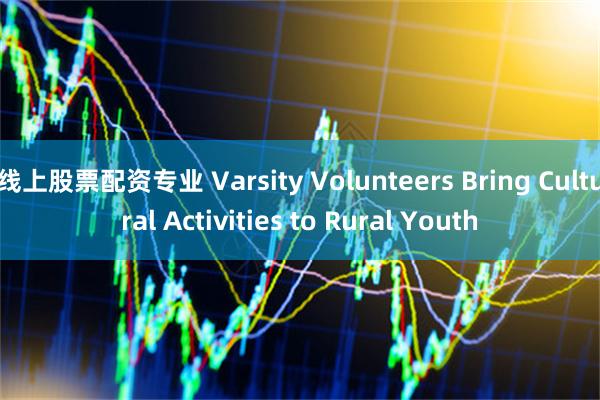 线上股票配资专业 Varsity Volunteers Bring Cultural Activities to Rural Youth