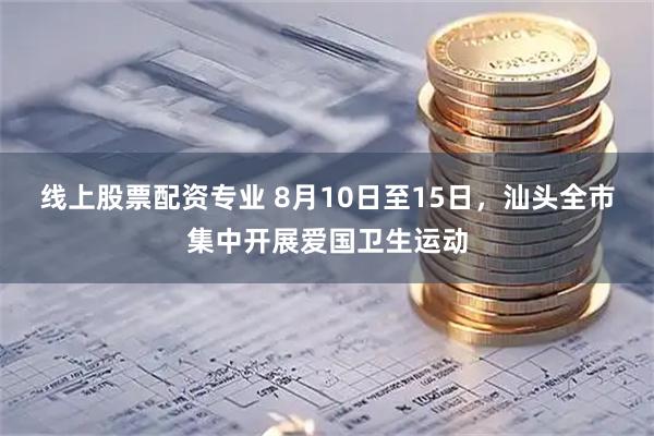线上股票配资专业 8月10日至15日，汕头全市集中开展爱国卫生运动