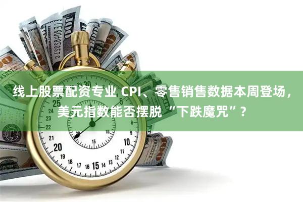 线上股票配资专业 CPI、零售销售数据本周登场，美元指数能否摆脱 “下跌魔咒”？