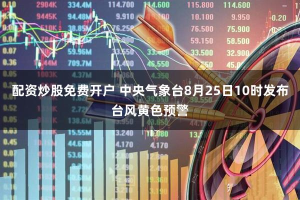 配资炒股免费开户 中央气象台8月25日10时发布台风黄色预警