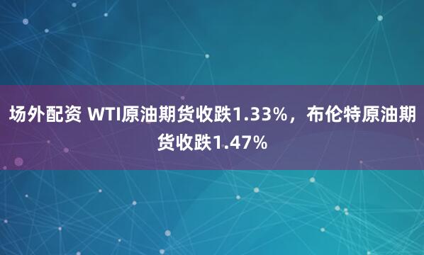 场外配资 WTI原油期货收跌1.33%，布伦特原油期货收跌1.47%