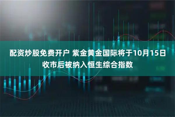 配资炒股免费开户 紫金黄金国际将于10月15日收市后被纳入恒生综合指数