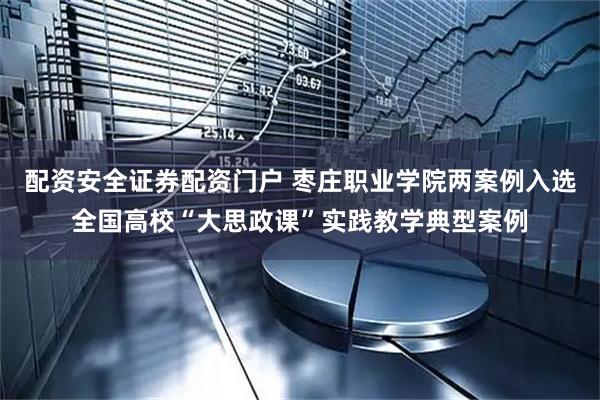 配资安全证券配资门户 枣庄职业学院两案例入选全国高校“大思政课”实践教学典型案例